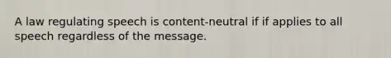 A law regulating speech is content-neutral if if applies to all speech regardless of the message.