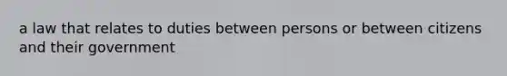 a law that relates to duties between persons or between citizens and their government