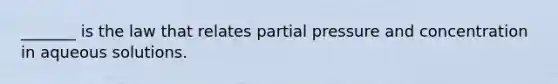 _______ is the law that relates partial pressure and concentration in aqueous solutions.