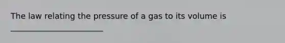 The law relating the pressure of a gas to its volume is _______________________