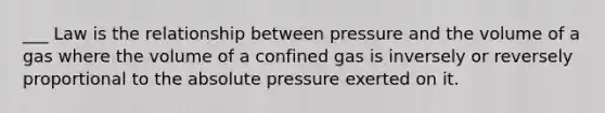 ___ Law is the relationship between pressure and the volume of a gas where the volume of a confined gas is inversely or reversely proportional to the absolute pressure exerted on it.