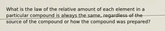 What is the law of the relative amount of each element in a particular compound is always the same, regardless of the source of the compound or how the compound was prepared?