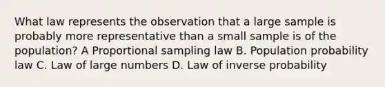 What law represents the observation that a large sample is probably more representative than a small sample is of the population? A Proportional sampling law B. Population probability law C. Law of large numbers D. Law of inverse probability