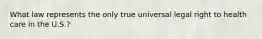 What law represents the only true universal legal right to health care in the U.S.?