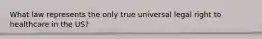 What law represents the only true universal legal right to healthcare in the US?