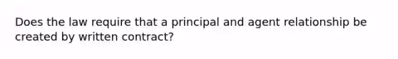 Does the law require that a principal and agent relationship be created by written contract?