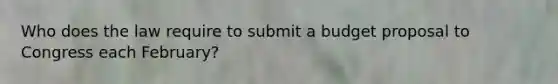 Who does the law require to submit a budget proposal to Congress each February?