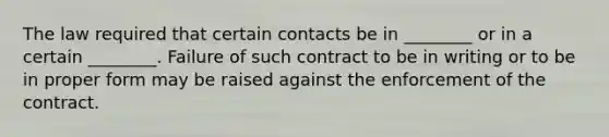 The law required that certain contacts be in ________ or in a certain ________. Failure of such contract to be in writing or to be in proper form may be raised against the enforcement of the contract.