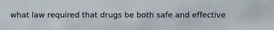 what law required that drugs be both safe and effective