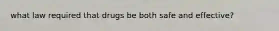what law required that drugs be both safe and effective?
