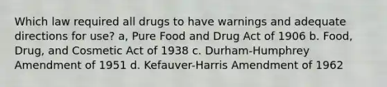 Which law required all drugs to have warnings and adequate directions for use? a, Pure Food and Drug Act of 1906 b. Food, Drug, and Cosmetic Act of 1938 с. Durham-Humphrey Amendment of 1951 d. Kefauver-Harris Amendment of 1962