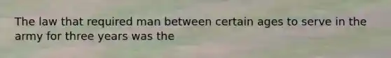 The law that required man between certain ages to serve in the army for three years was the