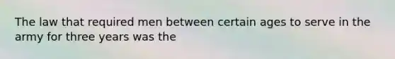 The law that required men between certain ages to serve in the army for three years was the