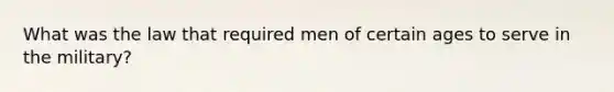 What was the law that required men of certain ages to serve in the military?