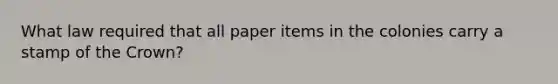 What law required that all paper items in the colonies carry a stamp of the Crown?