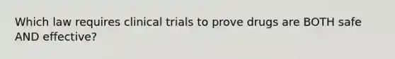 Which law requires clinical trials to prove drugs are BOTH safe AND effective?