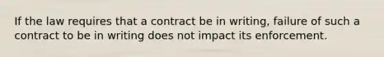 If the law requires that a contract be in writing, failure of such a contract to be in writing does not impact its enforcement.