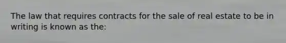 The law that requires contracts for the sale of real estate to be in writing is known as the: