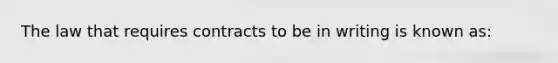 The law that requires contracts to be in writing is known as: