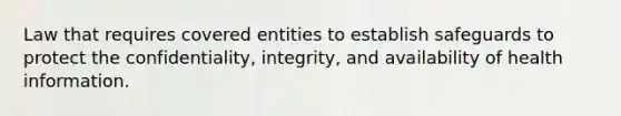 Law that requires covered entities to establish safeguards to protect the confidentiality, integrity, and availability of health information.