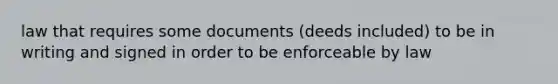 law that requires some documents (deeds included) to be in writing and signed in order to be enforceable by law