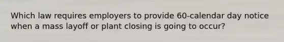 Which law requires employers to provide 60-calendar day notice when a mass layoff or plant closing is going to occur?