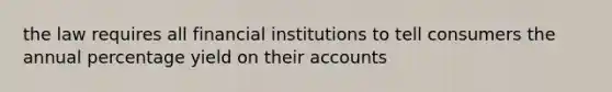 the law requires all financial institutions to tell consumers the annual percentage yield on their accounts