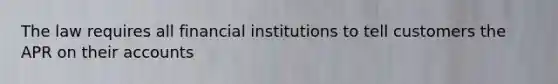 The law requires all financial institutions to tell customers the APR on their accounts