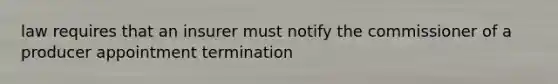 law requires that an insurer must notify the commissioner of a producer appointment termination