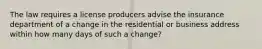 The law requires a license producers advise the insurance department of a change in the residential or business address within how many days of such a change?