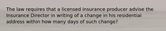 The law requires that a licensed insurance producer advise the Insurance Director in writing of a change in his residential address within how many days of such change?