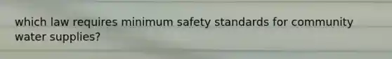 which law requires minimum safety standards for community water supplies?