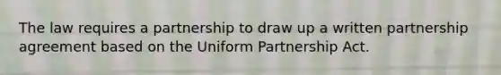 The law requires a partnership to draw up a written partnership agreement based on the Uniform Partnership Act.