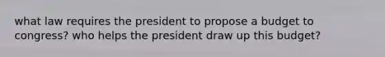 what law requires the president to propose a budget to congress? who helps the president draw up this budget?