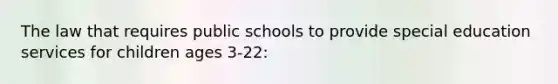 The law that requires public schools to provide special education services for children ages 3-22: