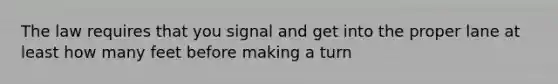 The law requires that you signal and get into the proper lane at least how many feet before making a turn