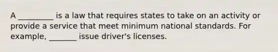 A _________ is a law that requires states to take on an activity or provide a service that meet minimum national standards. For example, _______ issue driver's licenses.