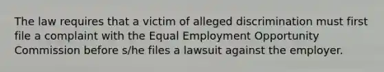 The law requires that a victim of alleged discrimination must first file a complaint with the Equal Employment Opportunity Commission before s/he files a lawsuit against the employer.