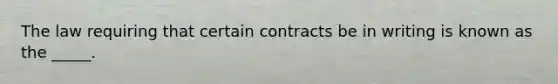 The law requiring that certain contracts be in writing is known as the _____.