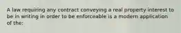 A law requiring any contract conveying a real property interest to be in writing in order to be enforceable is a modern application of the: