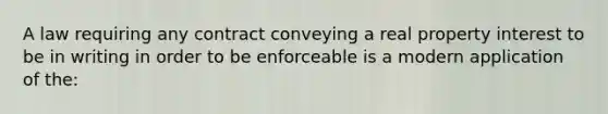 A law requiring any contract conveying a real property interest to be in writing in order to be enforceable is a modern application of the: