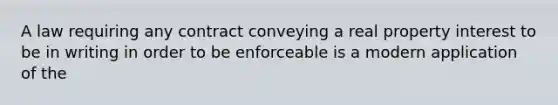 A law requiring any contract conveying a real property interest to be in writing in order to be enforceable is a modern application of the