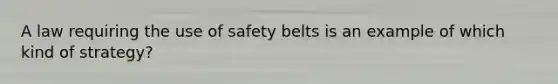 A law requiring the use of safety belts is an example of which kind of strategy?