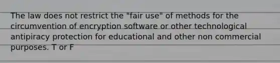 The law does not restrict the "fair use" of methods for the circumvention of encryption software or other technological antipiracy protection for educational and other non commercial purposes.​ T or F