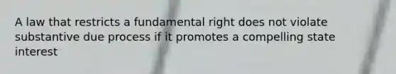 A law that restricts a fundamental right does not violate substantive due process if it promotes a compelling state interest