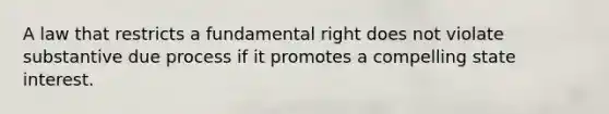 A law that restricts a fundamental right does not violate substantive due process if it promotes a compelling state interest.