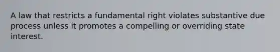 A law that restricts a fundamental right violates substantive due process unless it promotes a compelling or overriding state interest.