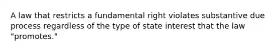 A law that restricts a fundamental right violates substantive due process regardless of the type of state interest that the law "promotes."