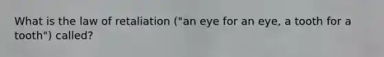 What is the law of retaliation ("an eye for an eye, a tooth for a tooth") called?