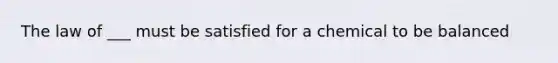 The law of ___ must be satisfied for a chemical to be balanced